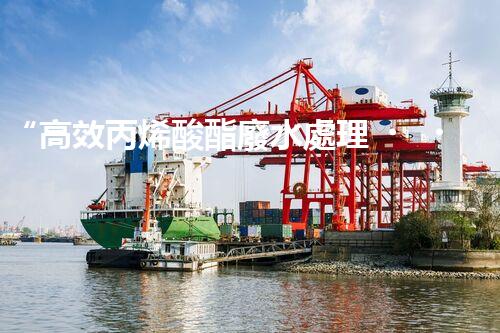 “高效丙烯酸酯廢水處理，綠色環(huán)保新篇章”